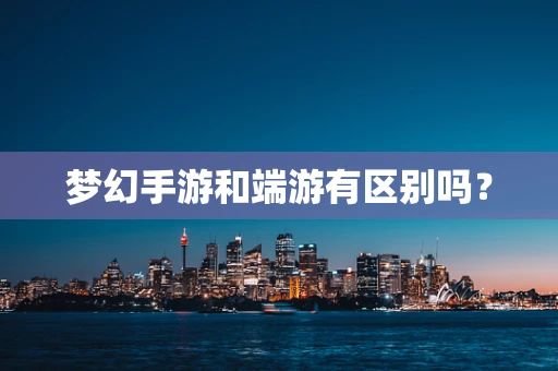 梦幻手游和端游有区别吗？