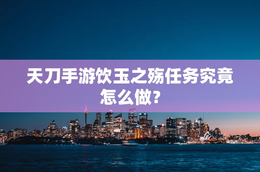 天刀手游饮玉之殇任务究竟怎么做？