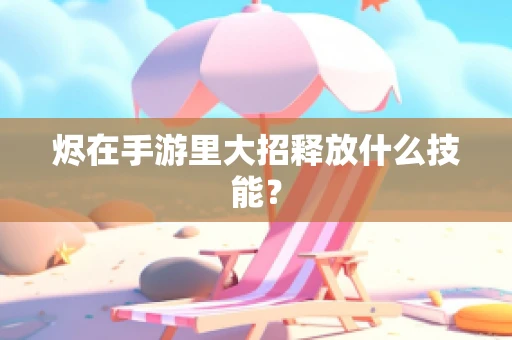 烬在手游里大招释放什么技能？