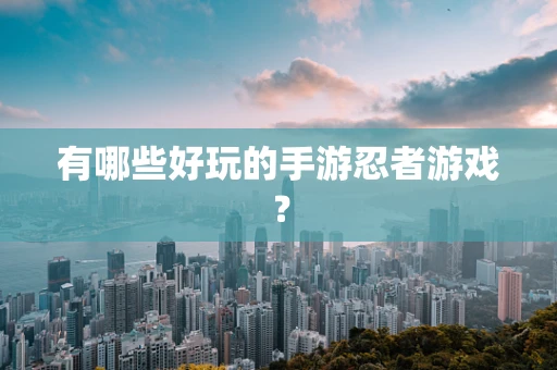 有哪些好玩的手游忍者游戏？