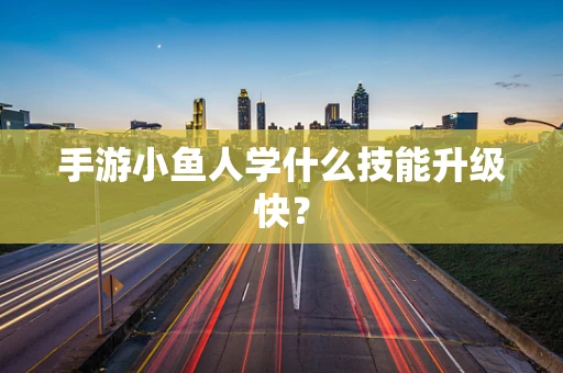 手游小鱼人学什么技能升级快？