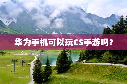 华为手机可以玩CS手游吗？