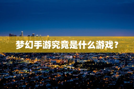 梦幻手游究竟是什么游戏？