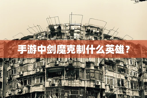 手游中剑魔克制什么英雄？