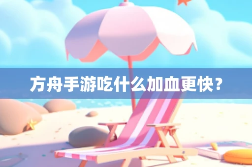 方舟手游吃什么加血更快？