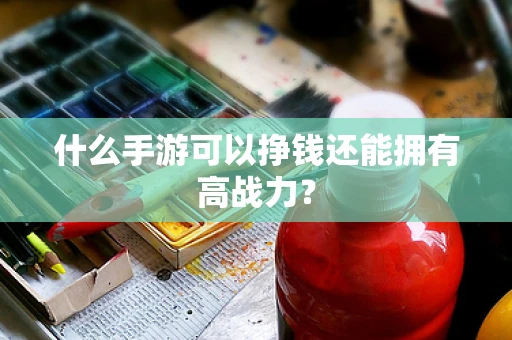 什么手游可以挣钱还能拥有高战力？