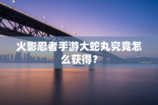 火影忍者手游大蛇丸究竟怎么获得？