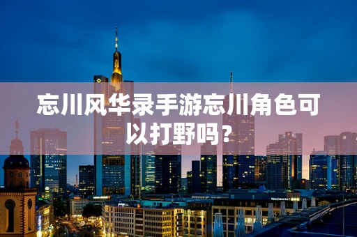 忘川风华录手游忘川角色可以打野吗？