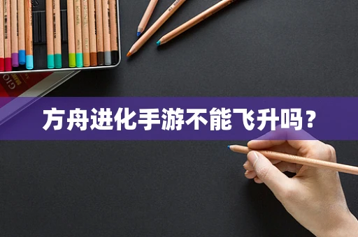 方舟进化手游不能飞升吗？