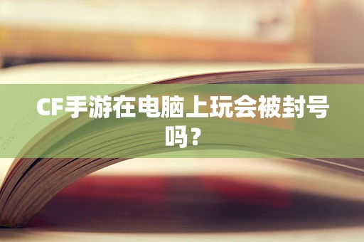 CF手游在电脑上玩会被封号吗？