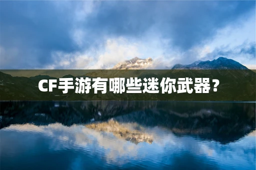 CF手游有哪些迷你武器？