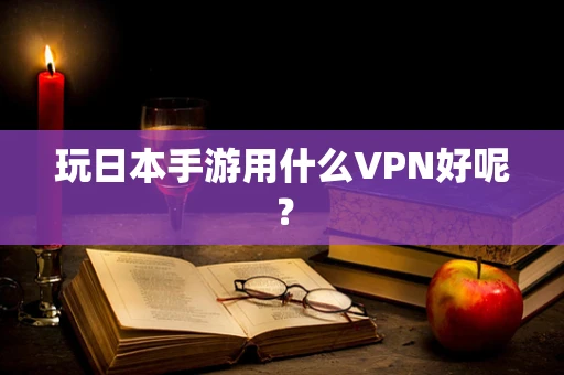 玩日本手游用什么VPN好呢？