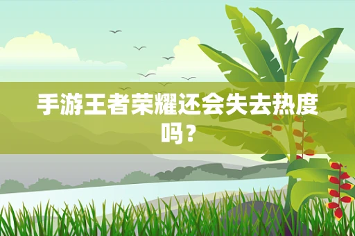 手游王者荣耀还会失去热度吗？