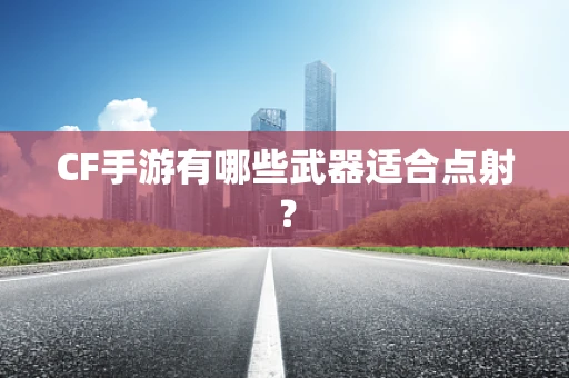 CF手游有哪些武器适合点射？