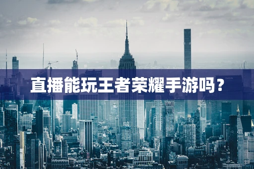 直播能玩王者荣耀手游吗？