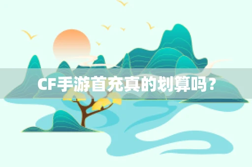 CF手游首充真的划算吗？