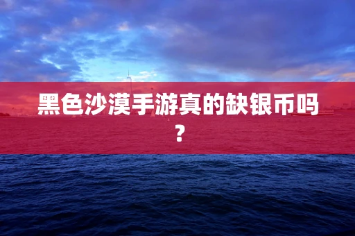 黑色沙漠手游真的缺银币吗？