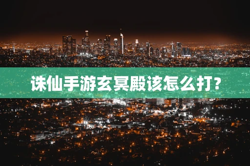 诛仙手游玄冥殿该怎么打？