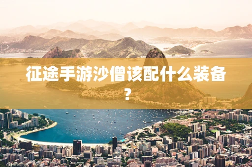 征途手游沙僧该配什么装备？