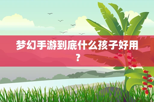 梦幻手游到底什么孩子好用？