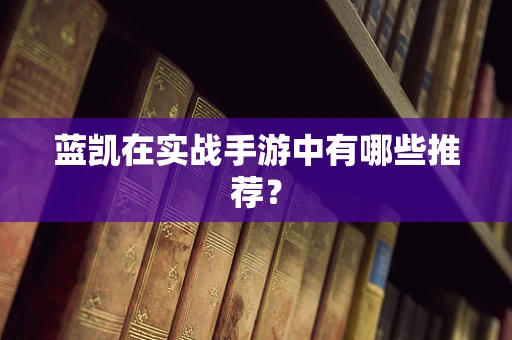 蓝凯在实战手游中有哪些推荐？