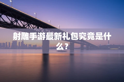 射雕手游最新礼包究竟是什么？