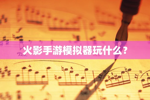 火影手游模拟器玩什么？
