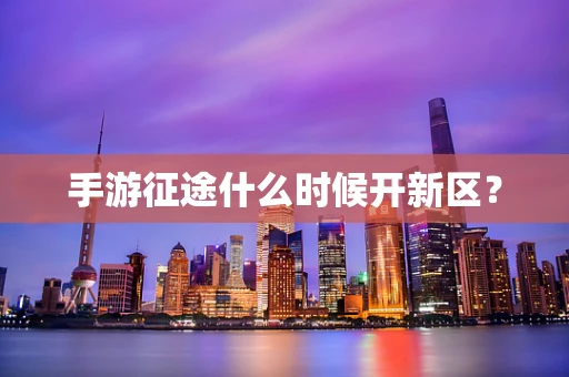 手游征途什么时候开新区？