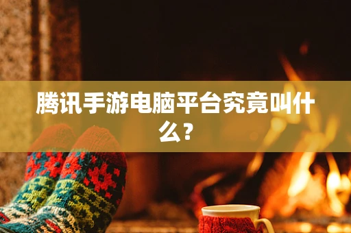腾讯手游电脑平台究竟叫什么？