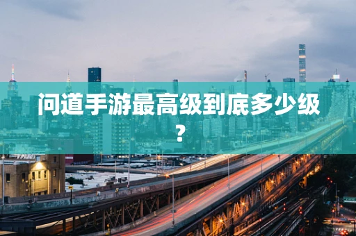 问道手游最高级到底多少级？