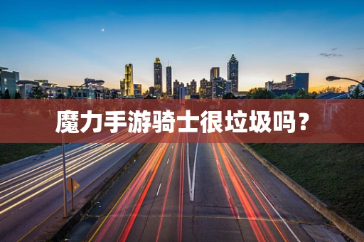 魔力手游骑士很垃圾吗？