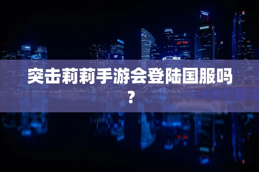 突击莉莉手游会登陆国服吗？