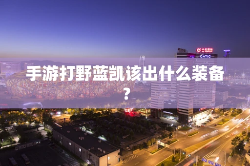 手游打野蓝凯该出什么装备？
