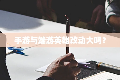 手游与端游英雄改动大吗？