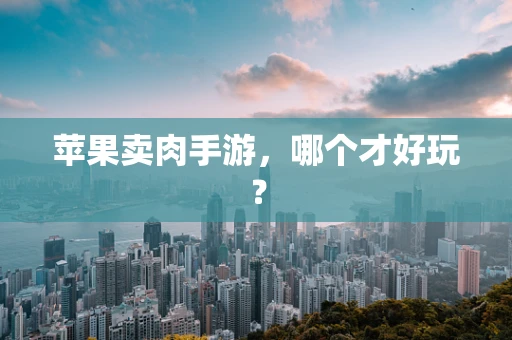 苹果卖肉手游，哪个才好玩？