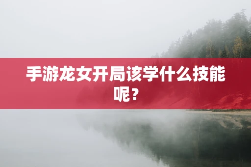 手游龙女开局该学什么技能呢？