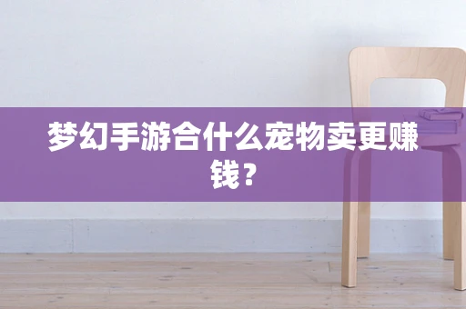 梦幻手游合什么宠物卖更赚钱？