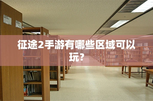 征途2手游有哪些区域可以玩？