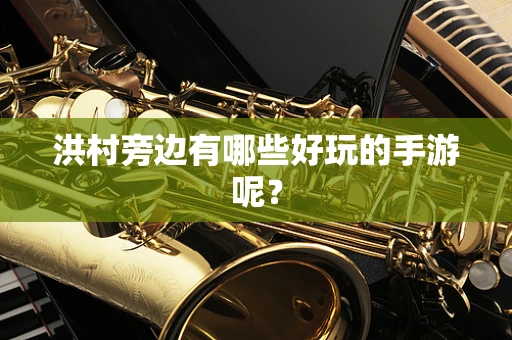 洪村旁边有哪些好玩的手游呢？